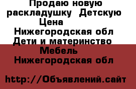 Продаю новую раскладушку. Детскую. › Цена ­ 1 500 - Нижегородская обл. Дети и материнство » Мебель   . Нижегородская обл.